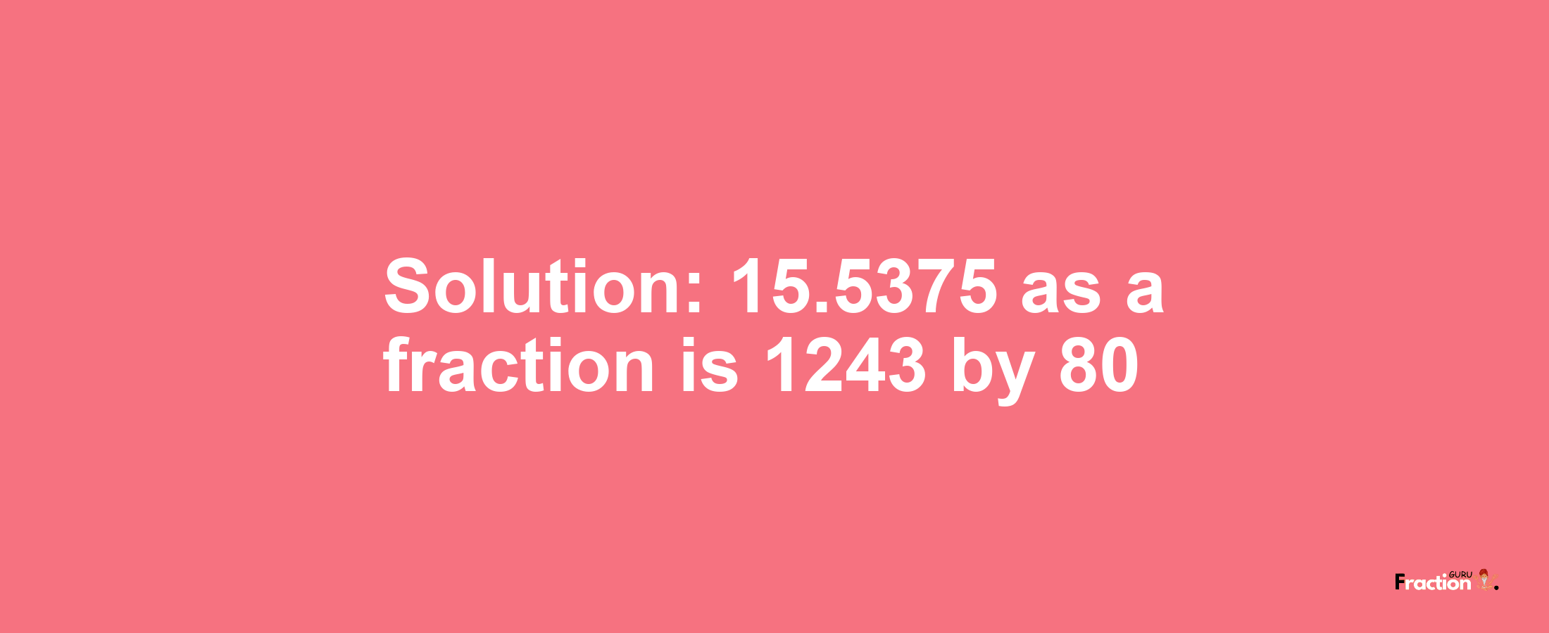 Solution:15.5375 as a fraction is 1243/80